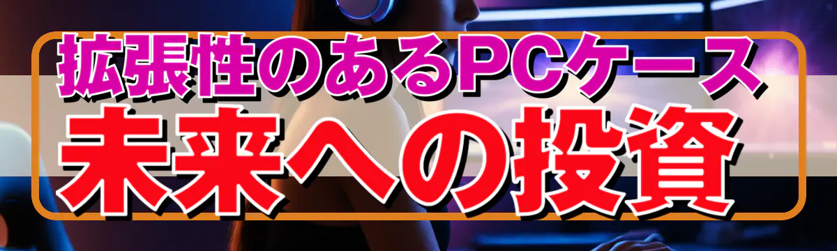 拡張性のあるPCケース：未来への投資