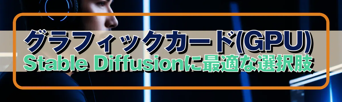 グラフィックカード(GPU)：Stable Diffusionに最適な選択肢