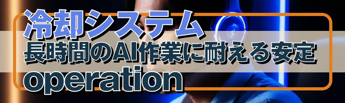 冷却システム：長時間のAI作業に耐える安定 operation