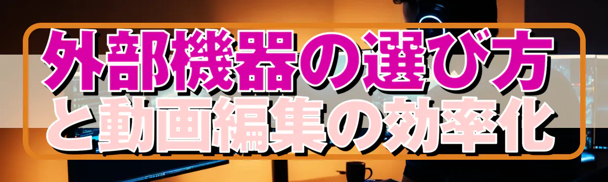 外部機器の選び方と動画編集の効率化
