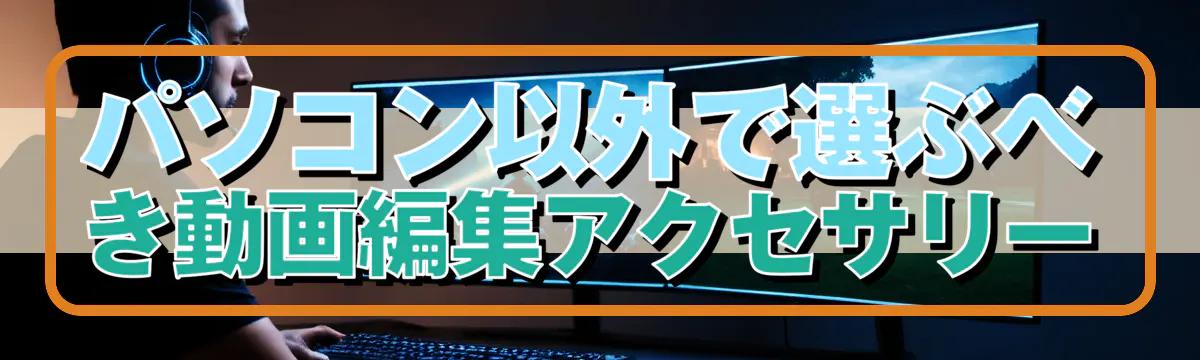 パソコン以外で選ぶべき動画編集アクセサリー