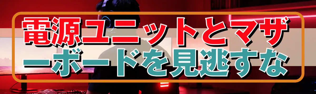 電源ユニットとマザーボードを見逃すな