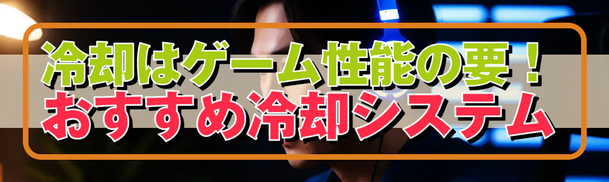 冷却はゲーム性能の要！おすすめ冷却システム