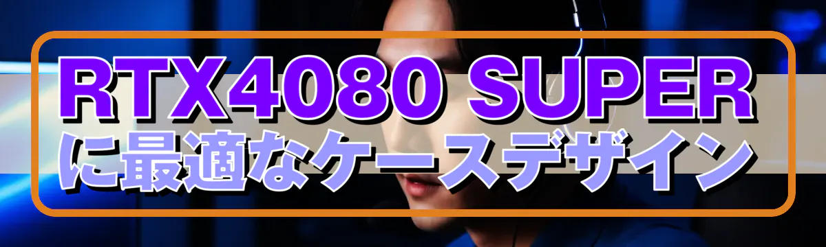 RTX4080 SUPERに最適なケースデザイン