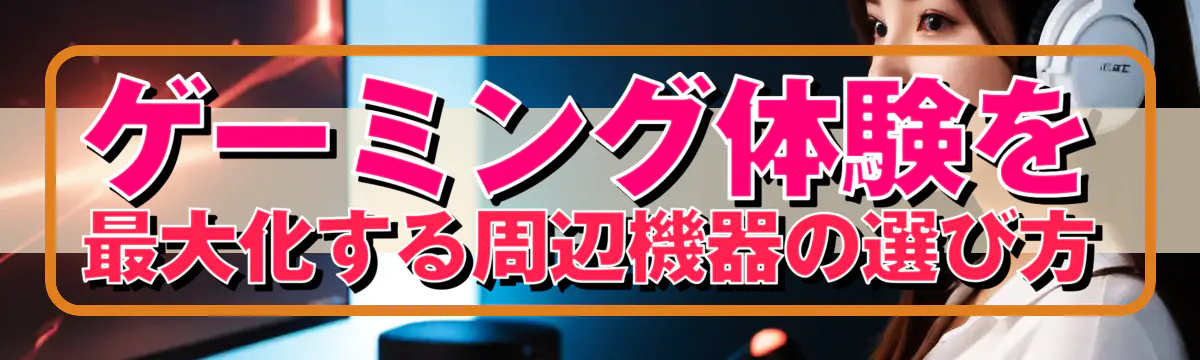 ゲーミング体験を最大化する周辺機器の選び方