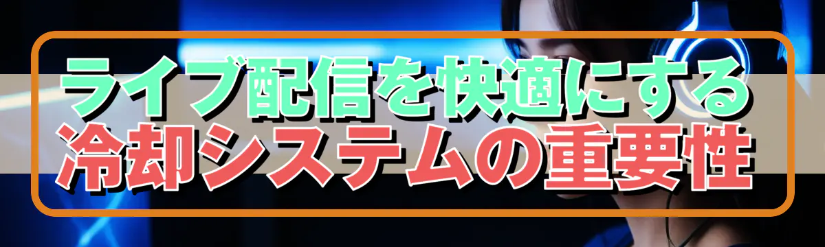 ライブ配信を快適にする冷却システムの重要性