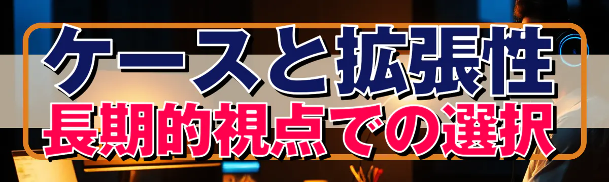 ケースと拡張性 長期的視点での選択