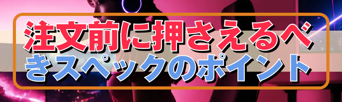 注文前に押さえるべきスペックのポイント