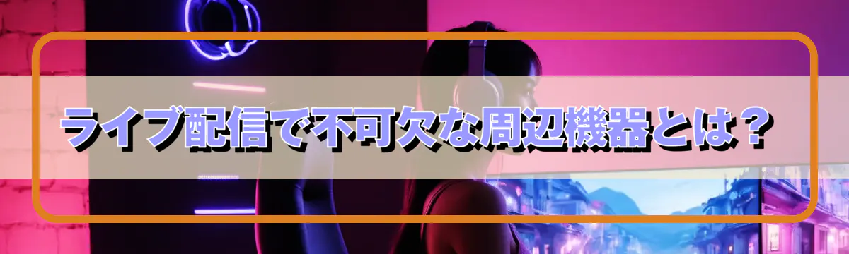 ライブ配信で不可欠な周辺機器とは？