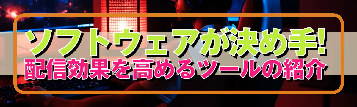 ソフトウェアが決め手! 配信効果を高めるツールの紹介