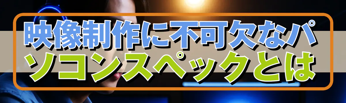 映像制作に不可欠なパソコンスペックとは