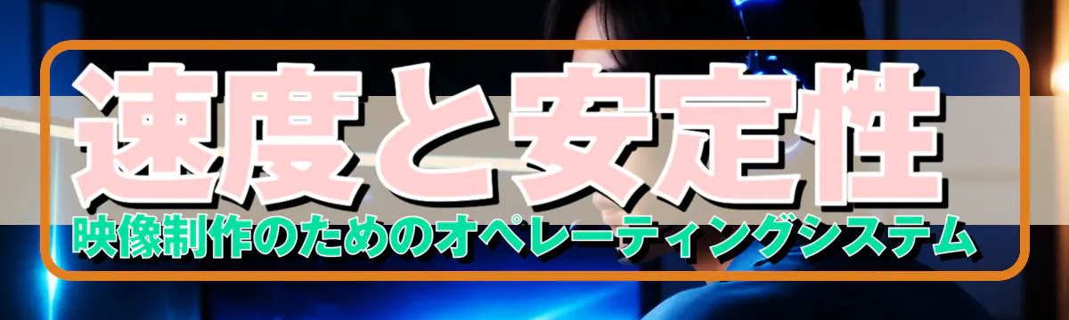 速度と安定性 映像制作のためのオペレーティングシステム