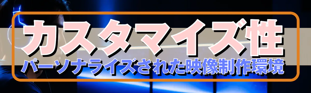 カスタマイズ性 パーソナライズされた映像制作環境