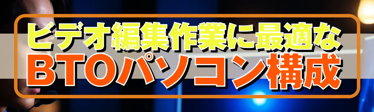 ビデオ編集作業に最適なBTOパソコン構成