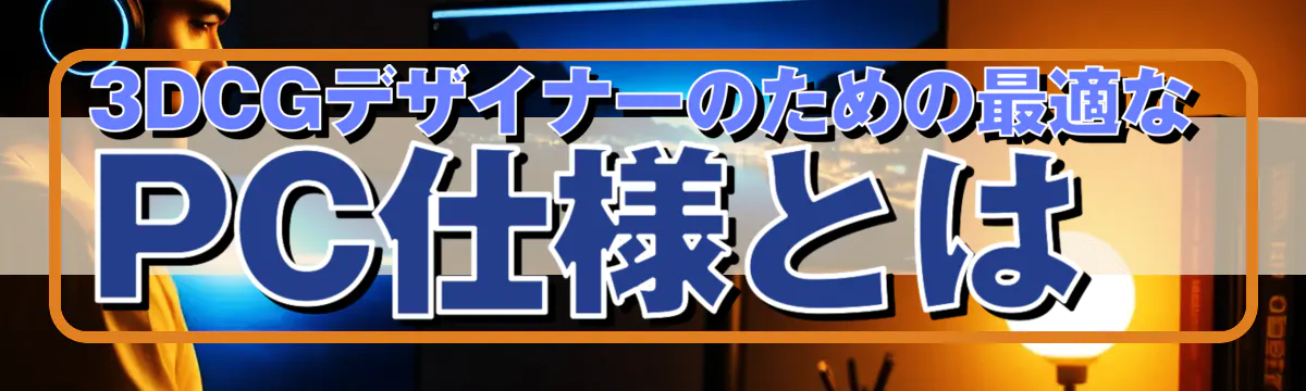 3DCGデザイナーのための最適なPC仕様とは