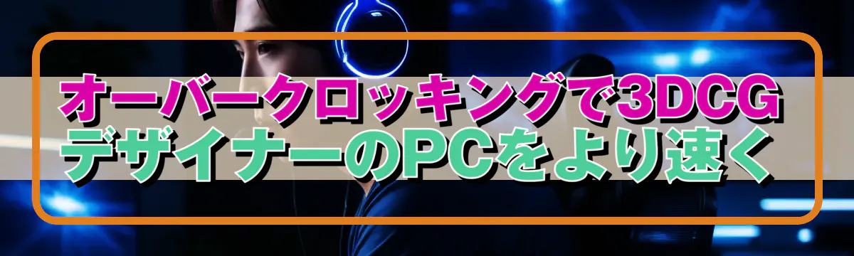 オーバークロッキングで3DCGデザイナーのPCをより速く