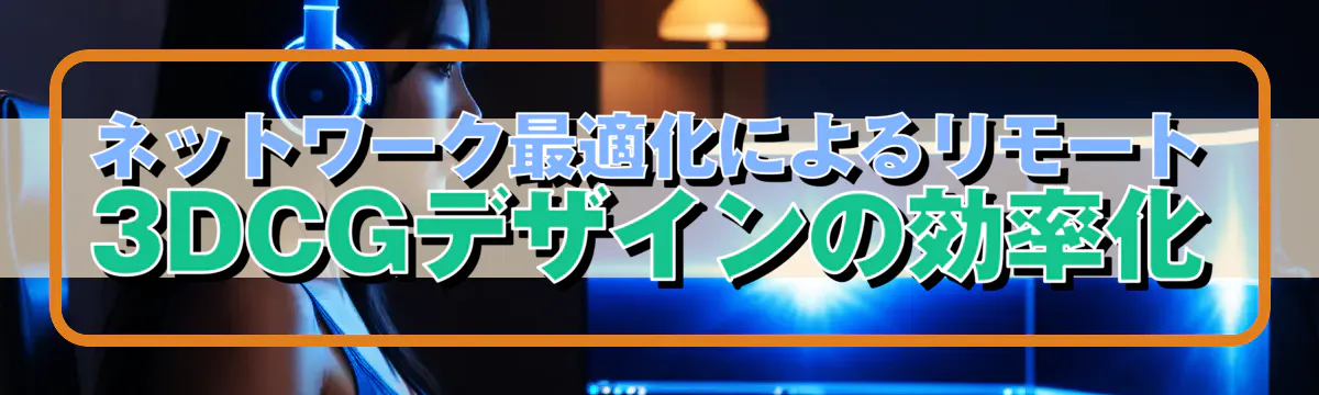 ネットワーク最適化によるリモート3DCGデザインの効率化