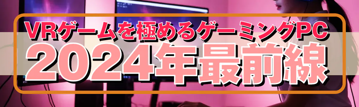 VRゲームを極めるゲーミングPC 2024年最前線