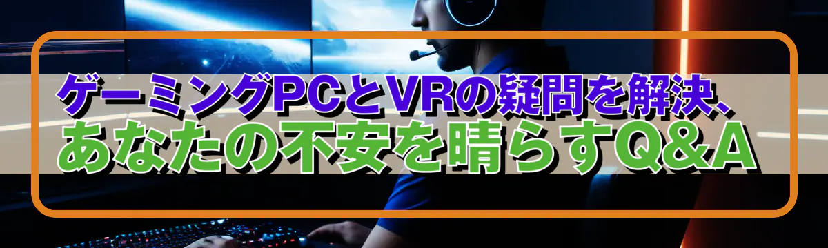 ゲーミングPCとVRの疑問を解決、あなたの不安を晴らすQ&A