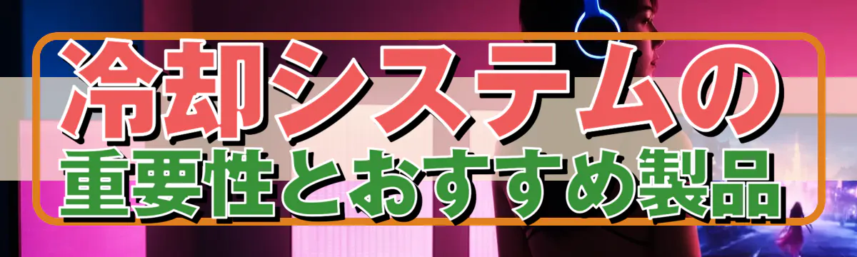 冷却システムの重要性とおすすめ製品