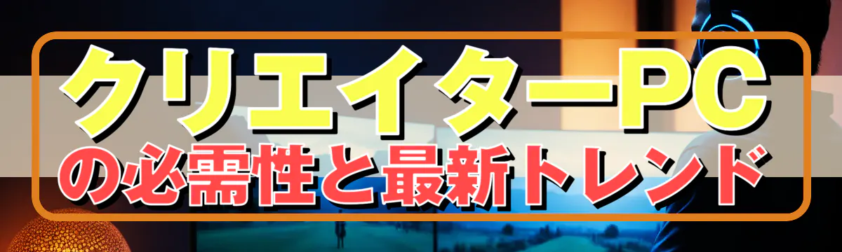 クリエイターPCの必需性と最新トレンド