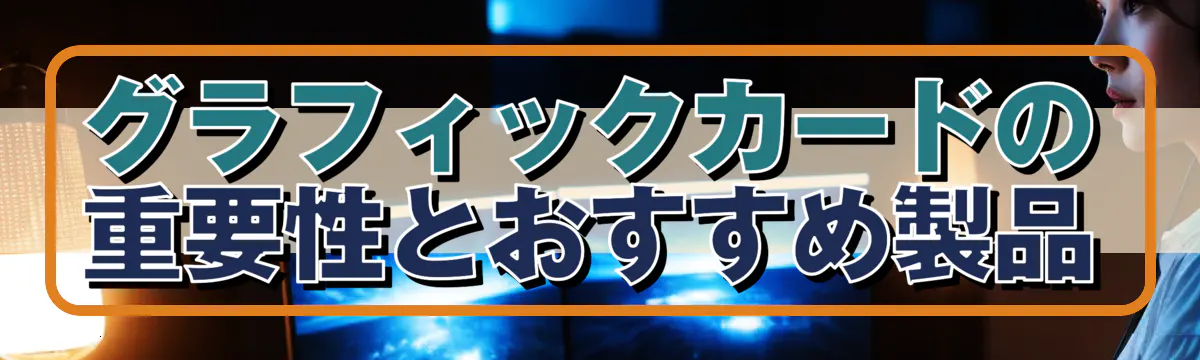 グラフィックカードの重要性とおすすめ製品