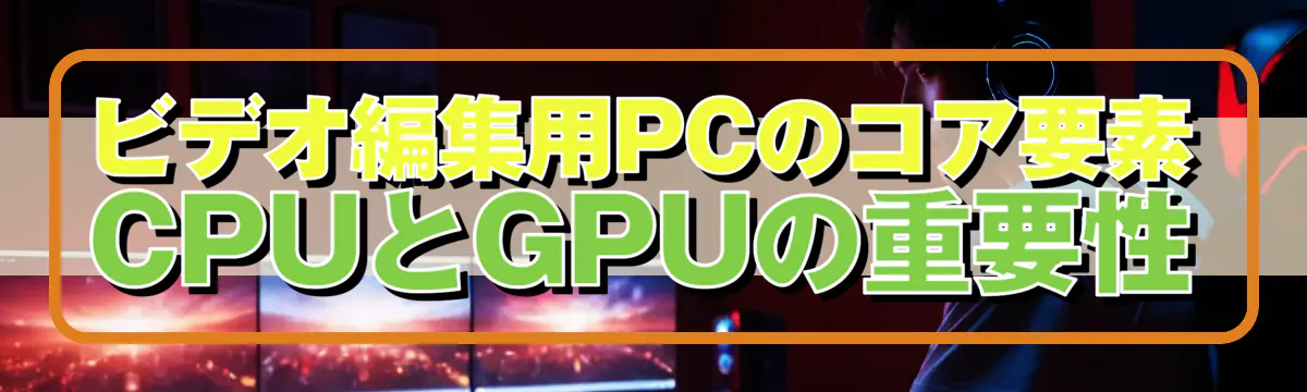 ビデオ編集用PCのコア要素 CPUとGPUの重要性