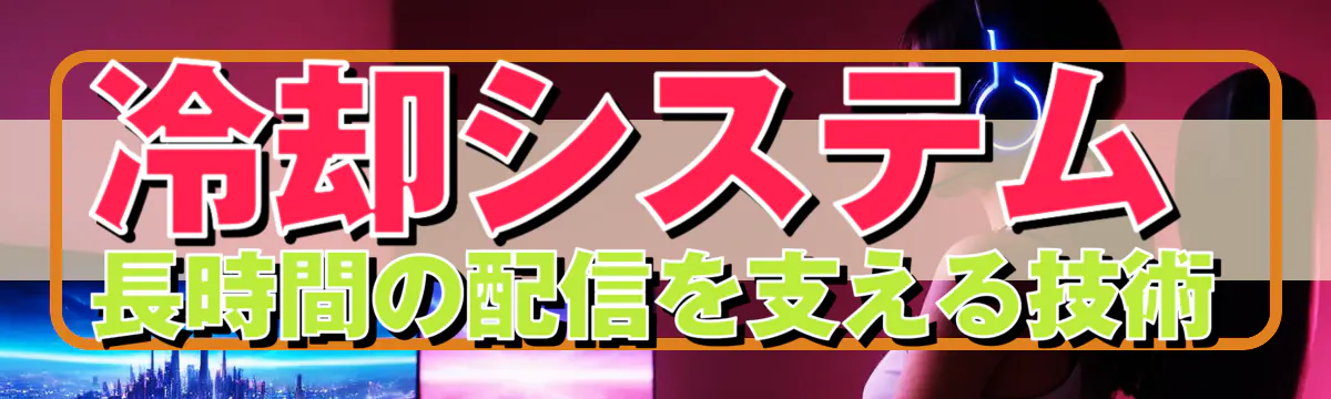 冷却システム 長時間の配信を支える技術