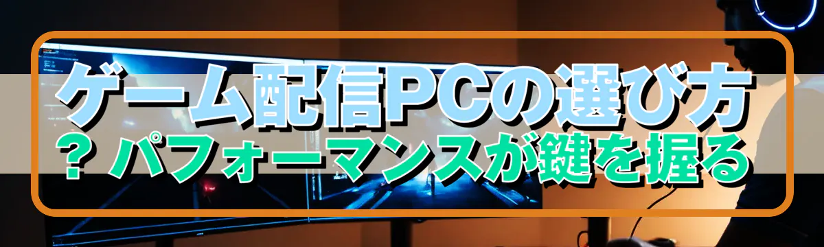 ゲーム配信PCの選び方 ? パフォーマンスが鍵を握る