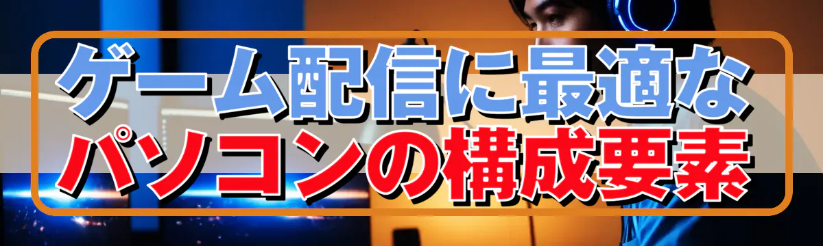 ゲーム配信に最適なパソコンの構成要素