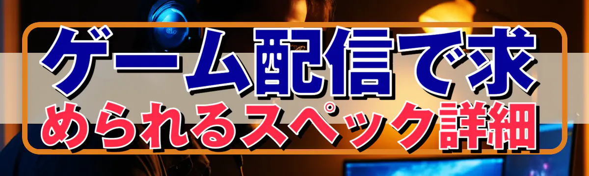 ゲーム配信で求められるスペック詳細