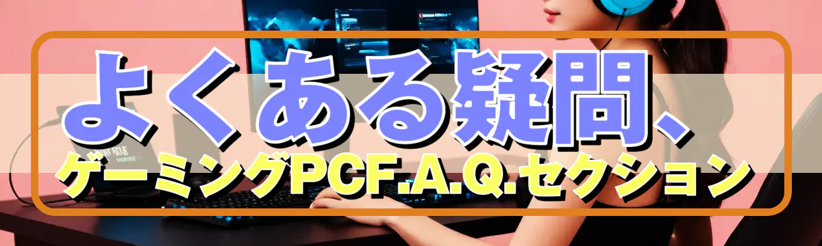 よくある疑問、ゲーミングPCF.A.Q.セクション