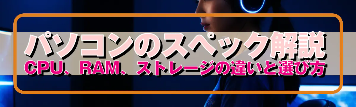 パソコンのスペック解説 CPU、RAM、ストレージの違いと選び方