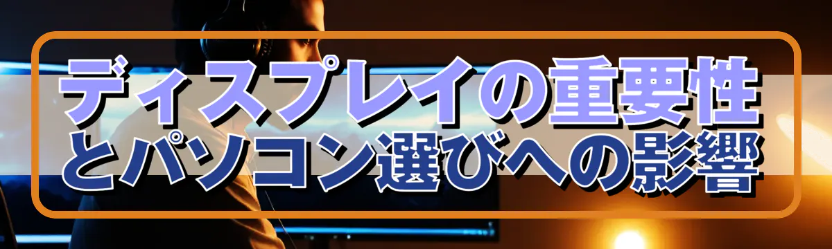 ディスプレイの重要性とパソコン選びへの影響