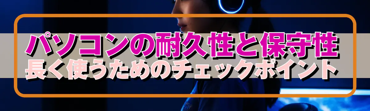 パソコンの耐久性と保守性 長く使うためのチェックポイント