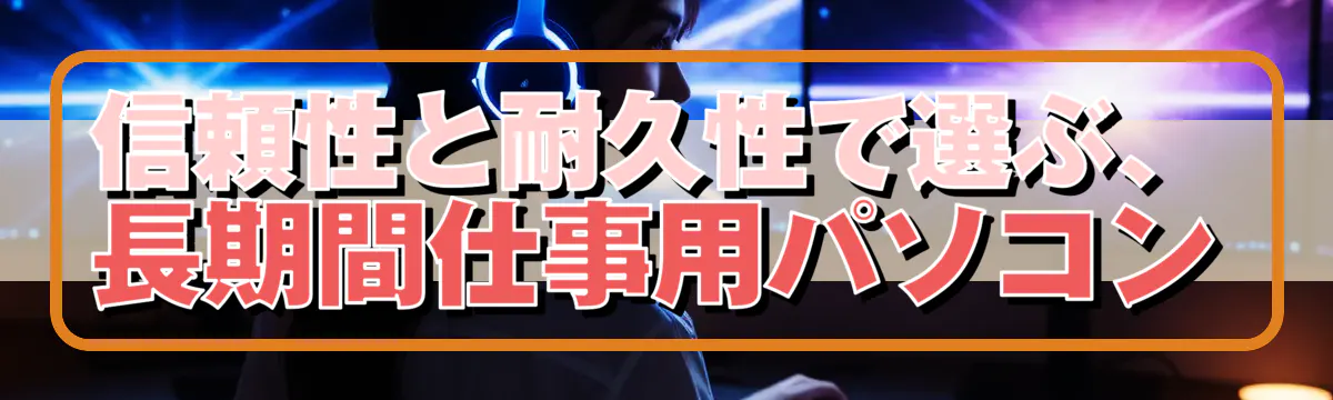 信頼性と耐久性で選ぶ、長期間仕事用パソコン