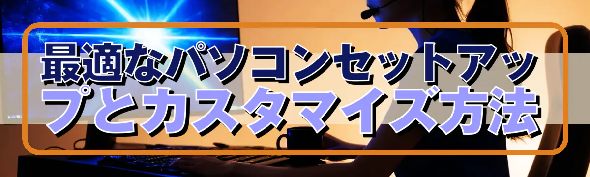 最適なパソコンセットアップとカスタマイズ方法