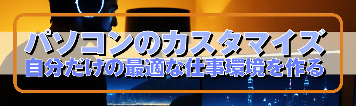 パソコンのカスタマイズ 自分だけの最適な仕事環境を作る