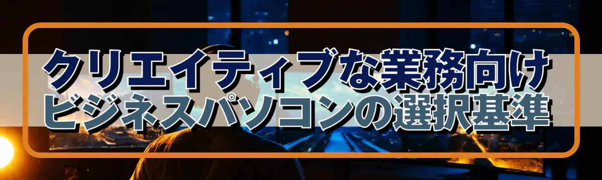 クリエイティブな業務向けビジネスパソコンの選択基準