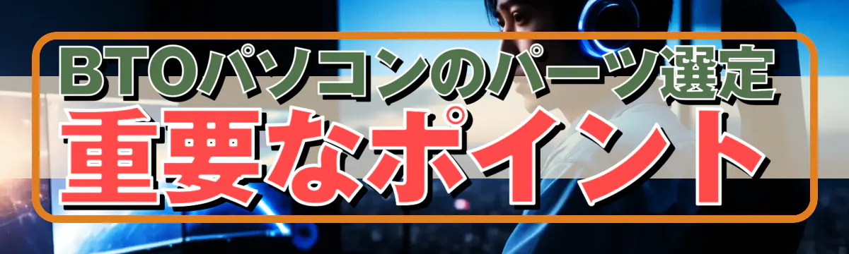 BTOパソコンのパーツ選定 重要なポイント