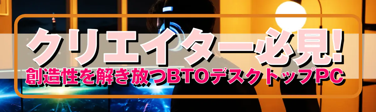 クリエイター必見! 創造性を解き放つBTOデスクトップPC