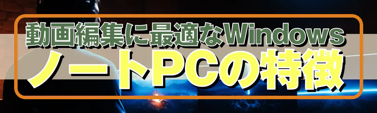 動画編集に最適なWindowsノートPCの特徴