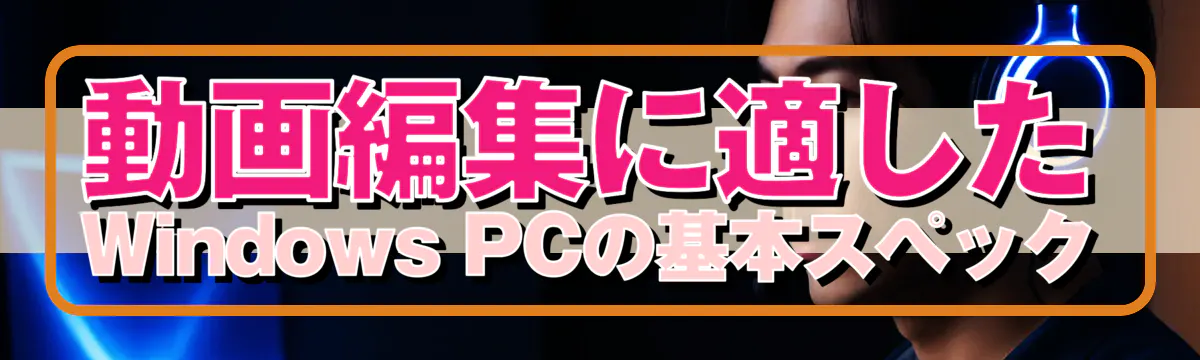 動画編集に適したWindows PCの基本スペック
