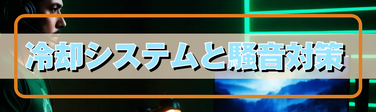冷却システムと騒音対策
