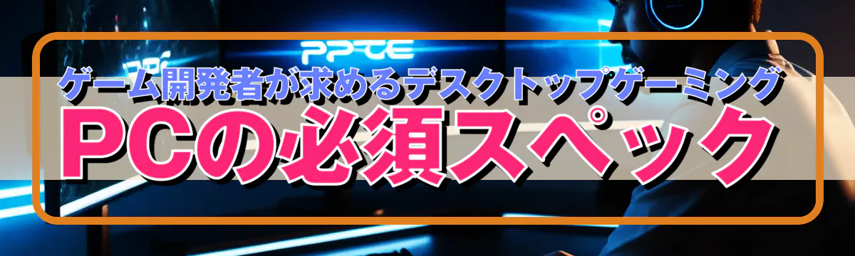 ゲーム開発者が求めるデスクトップゲーミングPCの必須スペック