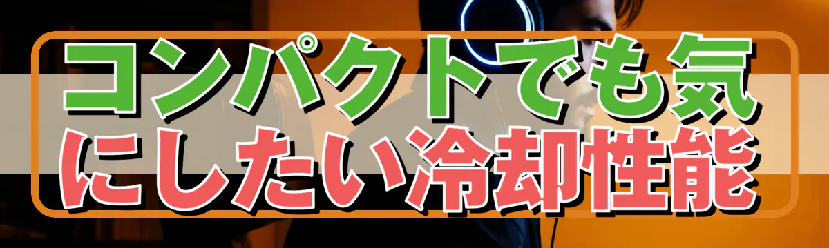 コンパクトでも気にしたい冷却性能
