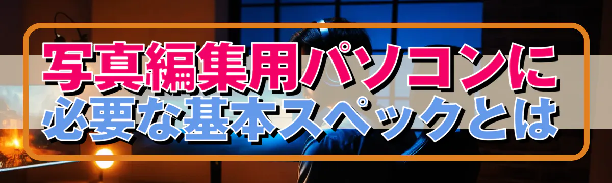 写真編集用パソコンに必要な基本スペックとは
