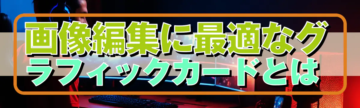 画像編集に最適なグラフィックカードとは