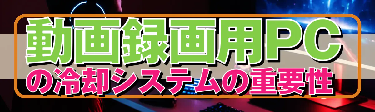 動画録画用PCの冷却システムの重要性