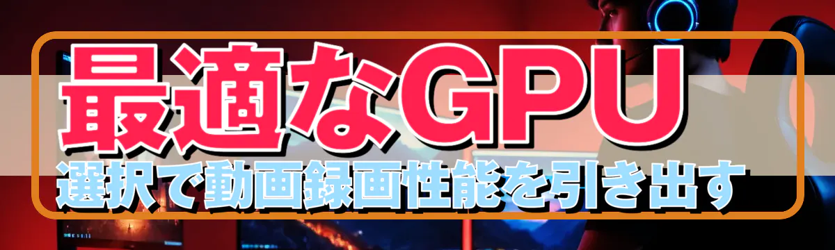 最適なGPU選択で動画録画性能を引き出す